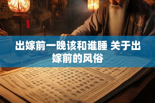 出嫁前一晚该和谁睡 关于出嫁前的风俗