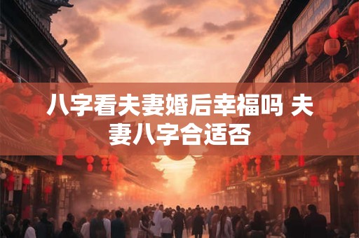 八字看夫妻婚后幸福吗 夫妻八字合适否