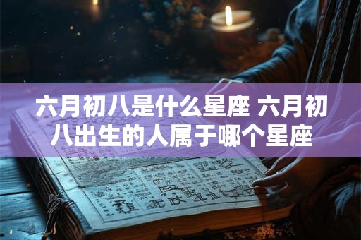 六月初八是什么星座 六月初八出生的人属于哪个星座 六月初八是什么星座 六月初八出生的人属于哪个星座