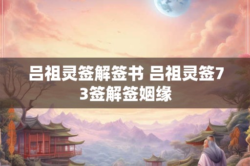 吕祖灵签解签书 吕祖灵签73签解签姻缘