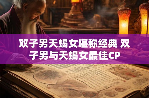 双子男天蝎女堪称经典 双子男与天蝎女最佳CP