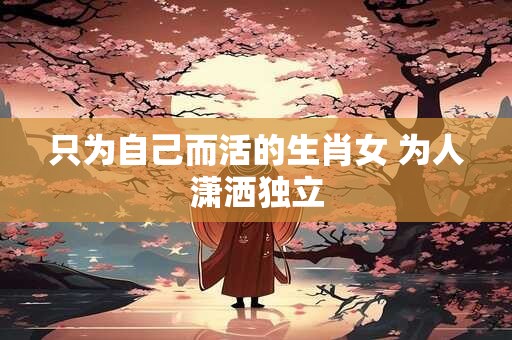 只为自己而活的生肖女 为人潇洒独立