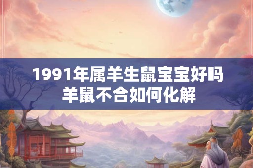 1991年属羊生鼠宝宝好吗 羊鼠不合如何化解