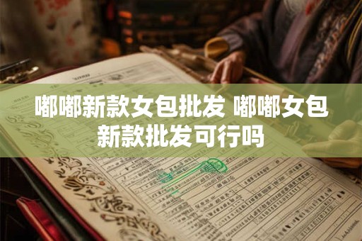 嘟嘟新款女包批发 嘟嘟女包新款批发可行吗