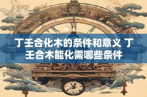 丁壬合化木的条件和意义 丁壬合木能化需哪些条件