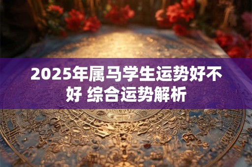 2025年属马学生运势好不好 综合运势解析