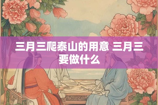 三月三爬泰山的用意 三月三要做什么