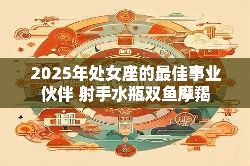 2026年处女座的最佳事业伙伴 射手水瓶双鱼摩羯