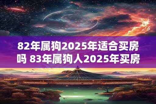 82年属狗2025年适合买房吗 83年属狗人2025年买房注意事项 82年属狗2025年适合买房吗 83年属狗人2025年买房注意事项