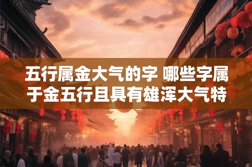 五行属金大气的字 哪些字属于金五行且具有雄浑大气特征