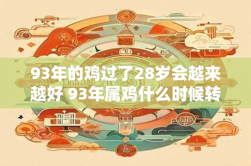93年的鸡过了28岁会越来越好 93年属鸡什么时候转运