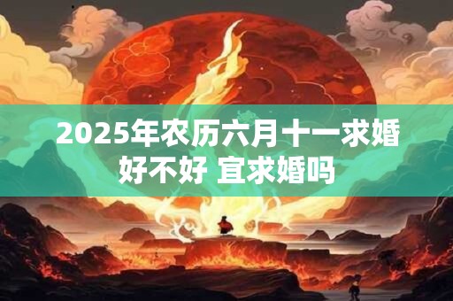 2025年农历六月十一求婚好不好 宜求婚吗 2025年农历六月十一求婚好不好 宜求婚吗