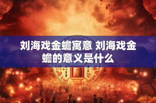 刘海戏金蟾寓意 刘海戏金蟾的意义是什么
