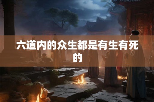 六道内的众生都是有生有死的