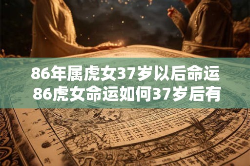 86年属虎女37岁以后命运 86虎女命运如何37岁后有何发展15字