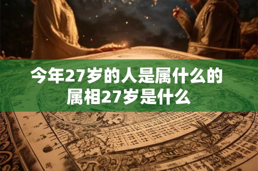 今年27岁的人是属什么的 属相27岁是什么
