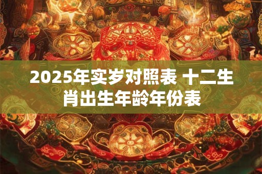 2025年实岁对照表 十二生肖出生年龄年份表