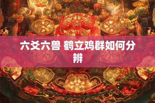 六爻六兽 鹤立鸡群如何分辨