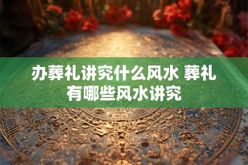 办葬礼讲究什么风水 葬礼有哪些风水讲究