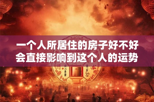 一个人所居住的房子好不好会直接影响到这个人的运势发展 一个人所居住的房子好不好会直接影响到这个人的运势发展