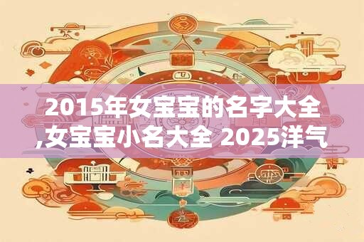 2015年女宝宝的名字大全,女宝宝小名大全 2025洋气