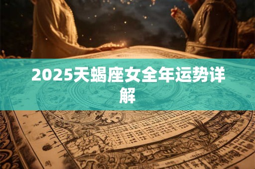 2025天蝎座女全年运势详解 2025天蝎座女全年运势详解