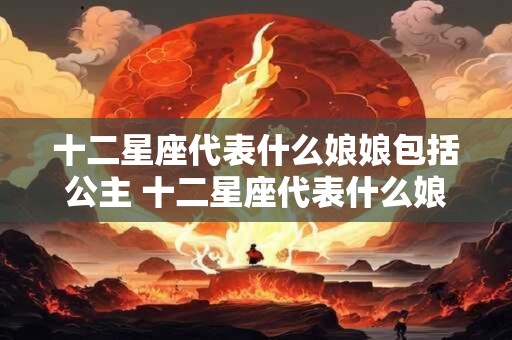 十二星座代表什么娘娘包括公主 十二星座代表什么娘娘