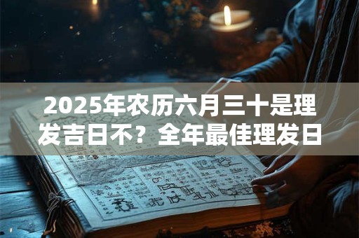2025年农历六月三十是理发吉日不?全年最佳理发日子是哪个 2025年农历六月三十是理发吉日不?全年最佳理发日子是哪个