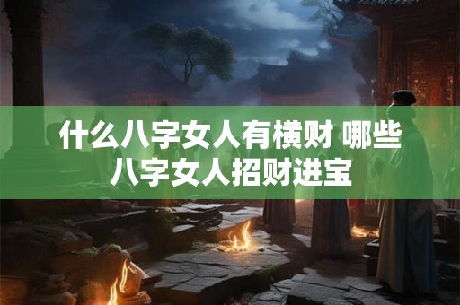 什么八字女人有横财 哪些八字女人招财进宝