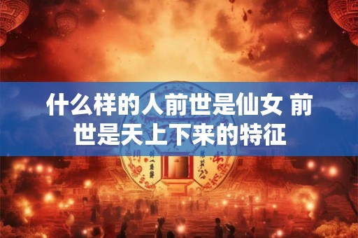 什么样的人前世是仙女 前世是天上下来的特征 什么样的人前世是仙女 前世是天上下来的特征