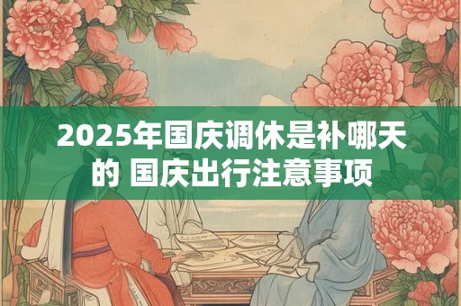 2026年国庆调休是补哪天的 国庆出行注意事项 2026年国庆调休是补哪天的 国庆出行注意事项
