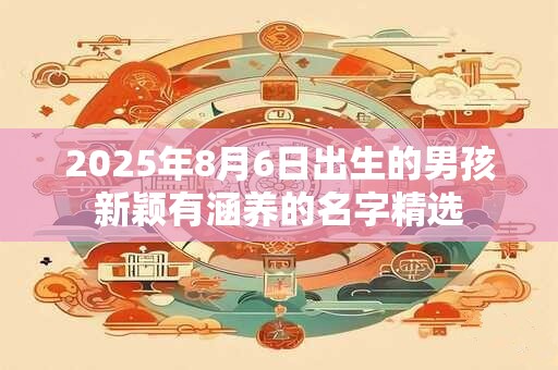 2025年8月6日出生的男孩新颖有涵养的名字精选