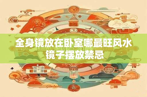 全身镜放在卧室哪最旺风水 镜子摆放禁忌 全身镜放在卧室哪最旺风水 镜子摆放禁忌