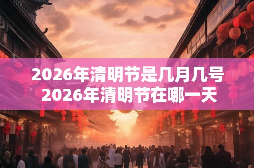 2026年清明节是几月几号 2026年清明节在哪一天