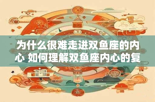 为什么很难走进双鱼座的内心 如何理解双鱼座内心的复杂性