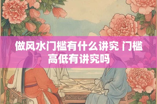 做风水门槛有什么讲究 门槛高低有讲究吗