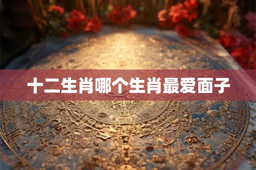十二生肖哪个生肖最爱面子