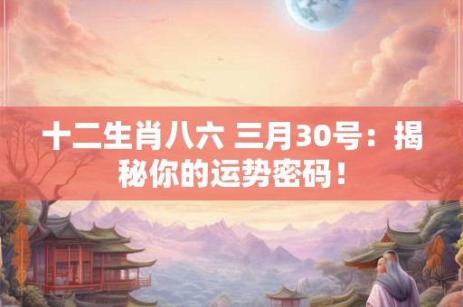 十二生肖八六 三月30号：揭秘你的运势密码！