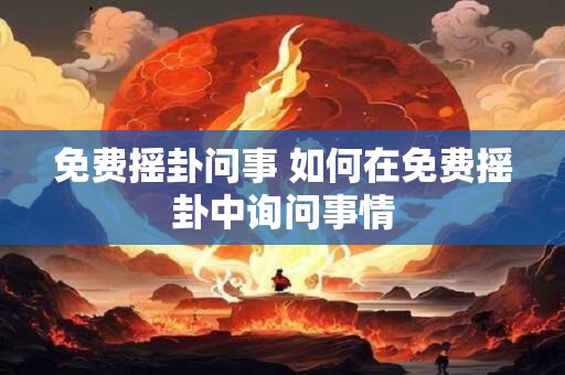 免费摇卦问事 如何在免费摇卦中询问事情