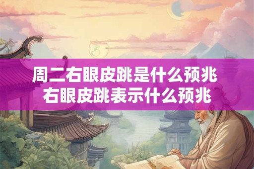 周二右眼皮跳是什么预兆 右眼皮跳表示什么预兆