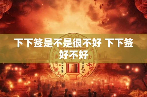 下下签是不是很不好 下下签好不好