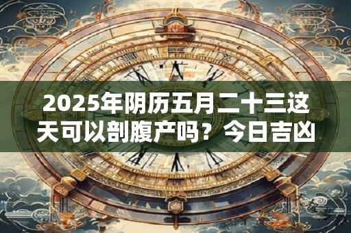 2025年阴历五月二十三这天可以剖腹产吗？今日吉凶查询
