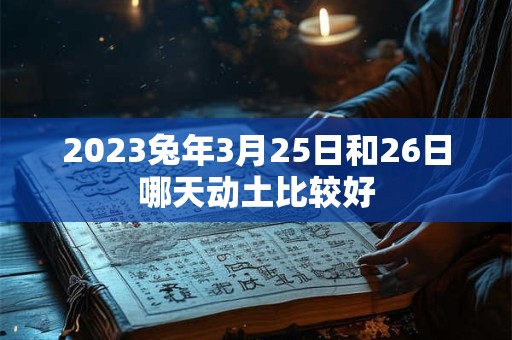 2023兔年3月25日和26日哪天动土比较好 2023兔年3月25日和26日哪天动土比较好