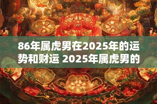 86年属虎男在2025年的运势和财运 2025年属虎男的运势和财运如何