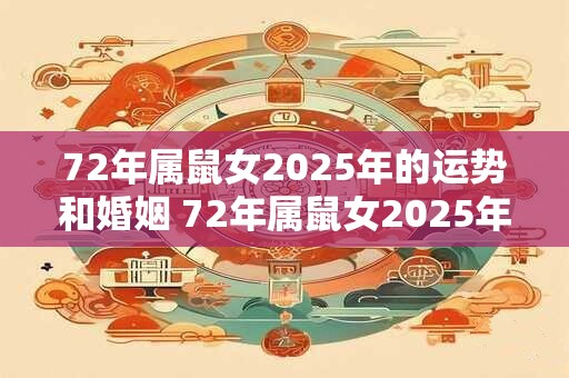 72年属鼠女2025年的运势和婚姻 72年属鼠女2025年运势如何是否适合结婚 72年属鼠女2025年的运势和婚姻 72年属鼠女2025年运势如何是否适合结婚