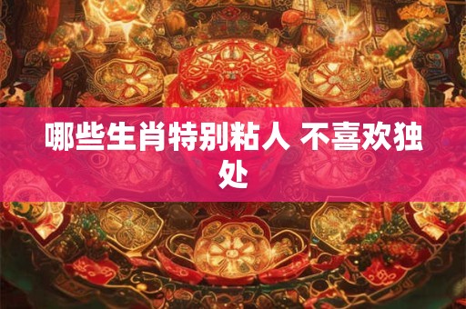 哪些生肖特别粘人 不喜欢独处