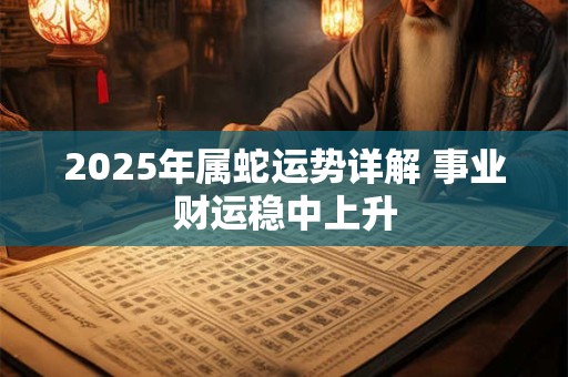 2025年属蛇运势详解 事业财运稳中上升