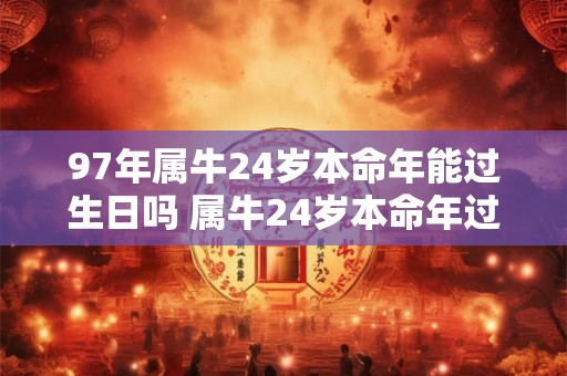 97年属牛24岁本命年能过生日吗 属牛24岁本命年过生日讲究