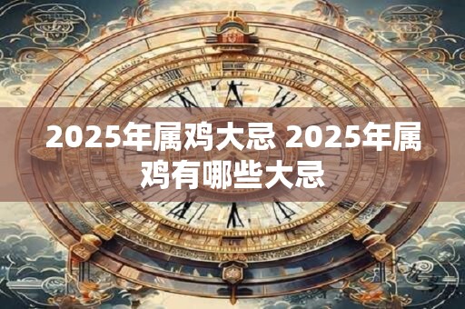 2025年属鸡大忌 2025年属鸡有哪些大忌 2025年属鸡大忌 2025年属鸡有哪些大忌