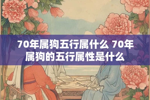 70年属狗五行属什么 70年属狗的五行属性是什么